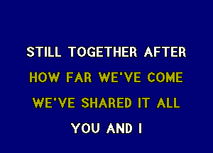 STILL TOGETHER AFTER

HOW FAR WE'VE COME
WE'VE SHARED IT ALL
YOU AND I