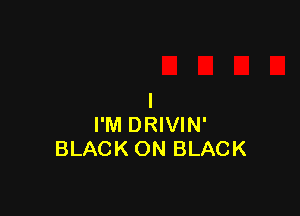 I'M DRIVIN'
BLACK ON BLACK