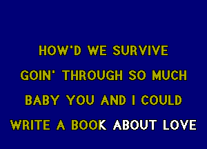 HOW'D WE SURVIVE

GOIN' THROUGH SO MUCH
BABY YOU AND I COULD
WRITE A BOOK ABOUT LOVE