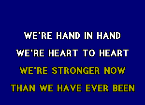 WE'RE HAND IN HAND
WE'RE HEART T0 HEART
WE'RE STRONGER NOWr

THAN WE HAVE EVER BEEN