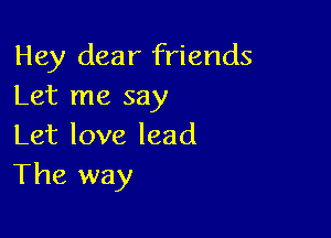 Hey dear friends
Let me say

Let love lead
The way