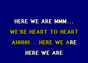 HERE WE ARE MMM...
WE'RE HEART T0 HEART
AHHHH... HERE WE ARE

HERE WE ARE l