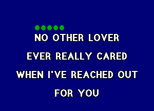 NO OTHER LOVER

EVER REALLY CARED
WHEN I'VE REACHED OUT
FOR YOU