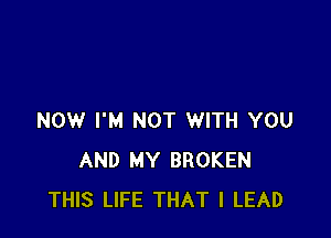 NOW I'M NOT WITH YOU
AND MY BROKEN
THIS LIFE THAT I LEAD