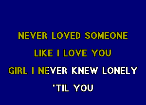 NEVER LOVED SOMEONE

LIKE I LOVE YOU
GIRL I NEVER KNEW LONELY
'TIL YOU