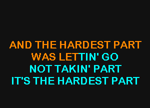 AND THE HARDEST PART
WAS LETI'IN' GO
NOT TAKIN' PART

IT'S THE HARDEST PART