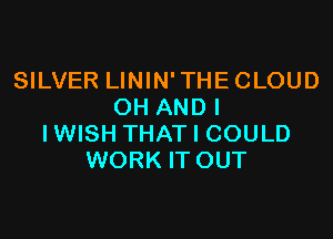 SILVER LININ'THE CLOUD
OH ANDI

IWISH THAT I COULD
WORK IT OUT