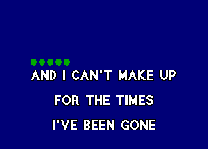 AND I CAN'T MAKE UP
FOR THE TIMES
I'VE BEEN GONE