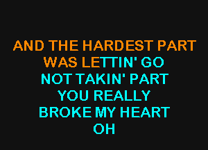 AND THE HARDEST PART
WAS LETI'IN' GO
NOT TAKIN' PART

YOU REALLY
BROKE MY HEART
0H