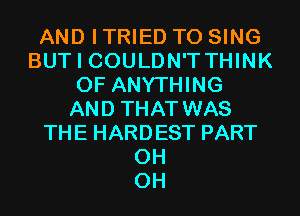 AND I TRIED TO SING
BUT I COULDN'TTHINK
0F ANYTHING
AND THAT WAS
THE HARDEST PART
0H
0H