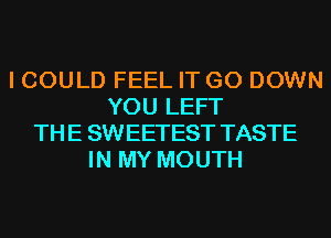 I COULD FEEL IT GO DOWN
YOU LEFT
THE SWEETEST TASTE
IN MY MOUTH