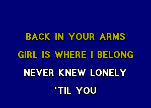 BACK IN YOUR ARMS

GIRL IS WHERE I BELONG
NEVER KNEW LONELY
'TIL YOU