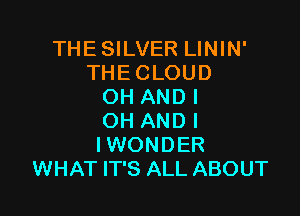 THESILVER LININ'
THECLOUD
OH ANDI

OH AND I
IWONDER
WHAT IT'S ALL ABOUT