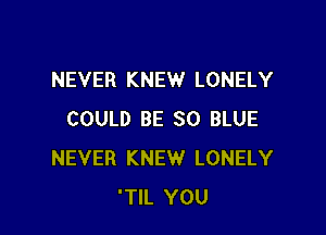 NEVER KNEW LONELY

COULD BE 30 BLUE
NEVER KNEW LONELY
'TIL YOU