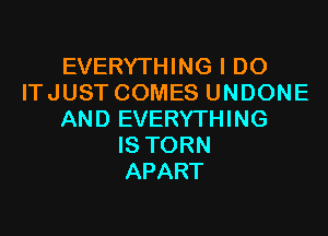 EVERYTHING I DO
ITJUST COMES UNDONE
AND EVERYTHING
IS TORN
APART