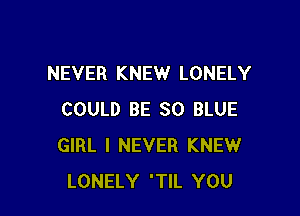 NEVER KNEW LONELY

COULD BE 80 BLUE
GIRL I NEVER KNEW
LONELY 'TIL YOU