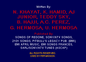 Written Byz

SONGS OF REDONE, SONYIATV SONGS.
2101 SONGS, PITBULL'S LEGACY PU8 l8Ml1
EMI APRIL MUSIC, EMI SONGS FRANCES,
SARLISONYIATV TUNES (ASCAP)

FLL RIGHTS RESERVED.
USED BY PER MISSION,