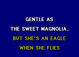 GENTLE AS

THE SWEET MAGNOLIA,
BUT SHE'S AN EAGLE
WHEN SHE FLIES