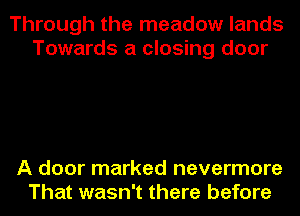 Through the meadow lands
Towards a closing door

A door marked nevermore
That wasn't there before