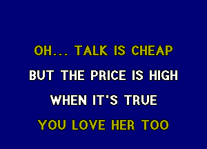 0H... TALK IS CHEAP

BUT THE PRICE IS HIGH
WHEN IT'S TRUE
YOU LOVE HER T00