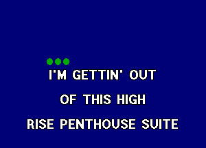I'M GETTIN' OUT
OF THIS HIGH
RISE PENTHOUSE SUITE