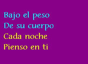 Bajo el peso
De su cuerpo

Cada noche
Pienso en ti