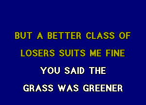 BUT A BETTER CLASS OF

LOSERS SUITS ME FINE
YOU SAID THE
GRASS WAS GREENER