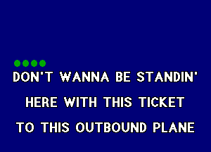 DON'T WANNA BE STANDIN'
HERE WITH THIS TICKET
TO THIS OUTBOUND PLANE