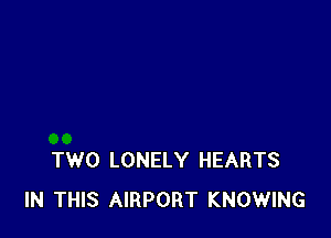 TWO LONELY HEARTS
IN THIS AIRPORT KNOWING