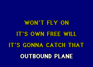 WON'T FLY 0N

IT'S OWN FREE WILL
IT'S GONNA CATCH THAT
OUTBOUND PLANE
