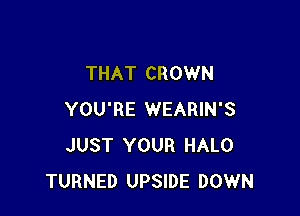 THAT CROWN

YOU'RE WEARIN'S
JUST YOUR HALO
TURNED UPSIDE DOWN
