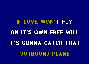 IF LOVE WON'T FLY

0N IT'S OWN FREE WILL
IT'S GONNA CATCH THAT
OUTBOUND PLANE