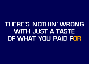 THERE'S NOTHIN' WRONG
WITH JUST A TASTE
OF WHAT YOU PAID FOR