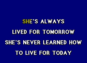 SHE'S ALWAYS

LIVED FOR TOMORROW
SHE'S NEVER LEARNED HOW
TO LIVE FOR TODAY