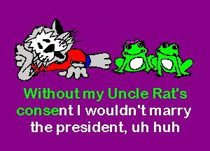 Without my Uncle Rat's
consentl wouldn't marry
the president, uh huh