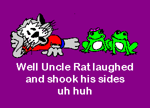 Well Uncle Ratlaughed
and shook his sides
uh huh
