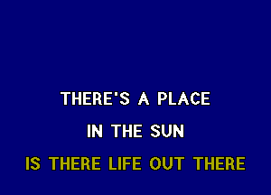 THERE'S A PLACE
IN THE SUN
IS THERE LIFE OUT THERE