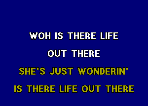 WOH IS THERE LIFE
OUT THERE
SHE'S JUST WONDERIN'
IS THERE LIFE OUT THERE