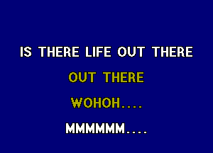 IS THERE LIFE OUT THERE

OUT THERE
WOHOH . . . .
MMMMMM. . . .