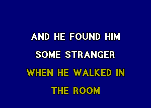 AND HE FOUND HIM

SOME STRANGER
WHEN HE WALKED IN
THE ROOM
