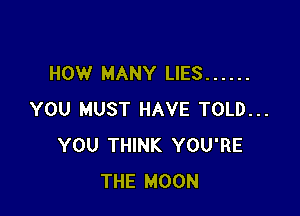 HOW MANY LIES ......

YOU MUST HAVE TOLD...
YOU THINK YOU'RE
THE MOON