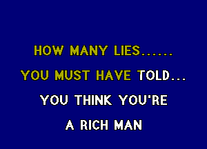 HOW MANY LIES ......

YOU MUST HAVE TOLD...
YOU THINK YOU'RE
A RICH MAN