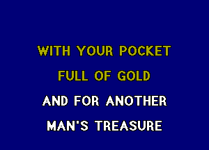 WITH YOUR POCKET

FULL OF GOLD
AND FOR ANOTHER
MAN'S TREASURE