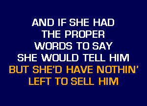 AND IF SHE HAD
THE PROPER
WORDS TO SAY
SHE WOULD TELL HIM
BUT SHE'D HAVE NOTHIN'
LEFT TO SELL HIM