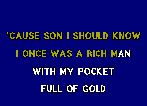 'CAUSE SON l SHOULD KNOW

I ONCE WAS A RICH MAN
WITH MY POCKET
FULL OF GOLD