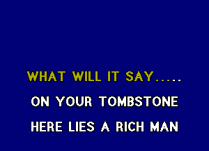 WHAT WILL IT SAY .....
ON YOUR TOMBSTONE
HERE LIES A RICH MAN