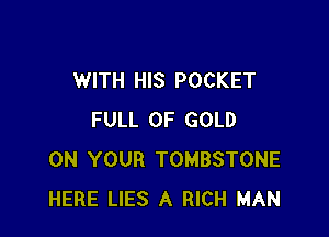 WITH HIS POCKET

FULL OF GOLD
ON YOUR TOMBSTONE
HERE LIES A RICH MAN