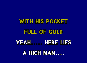 WITH HIS POCKET

FULL OF GOLD
YEAH ..... HERE LIES
A RICH MAN....