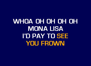 WHOA OH OH OH OH
MONA LISA

I'D PAY TO SEE
YOU FROWN