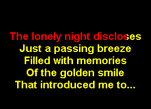 The lonely night discloses
Just a passing breeze
Filled with memories
Of the golden smile
That introduced me to...